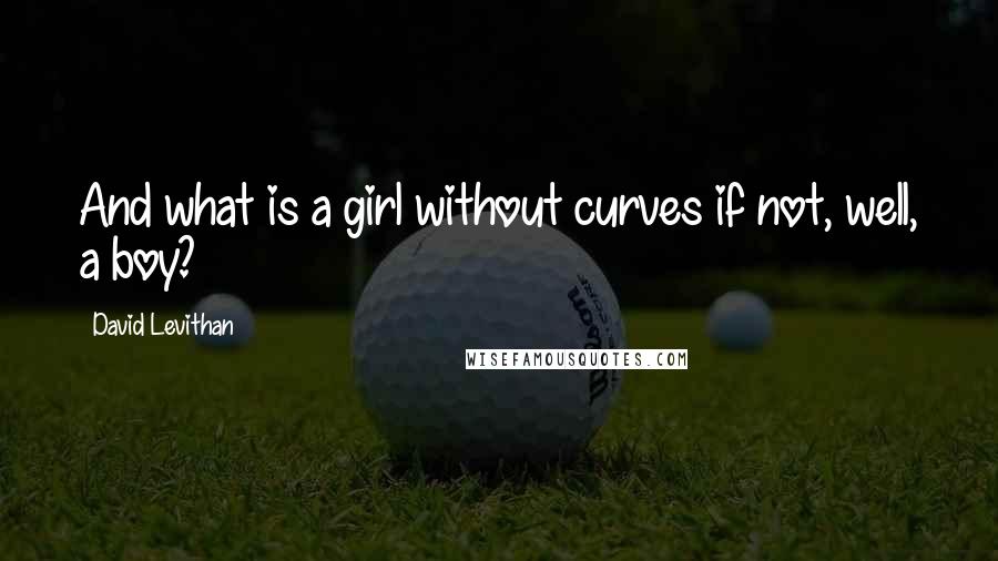 David Levithan Quotes: And what is a girl without curves if not, well, a boy?