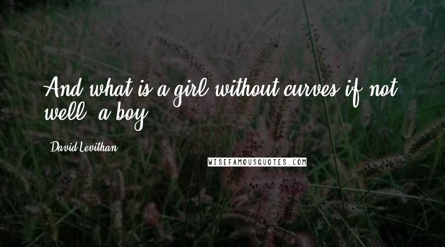 David Levithan Quotes: And what is a girl without curves if not, well, a boy?