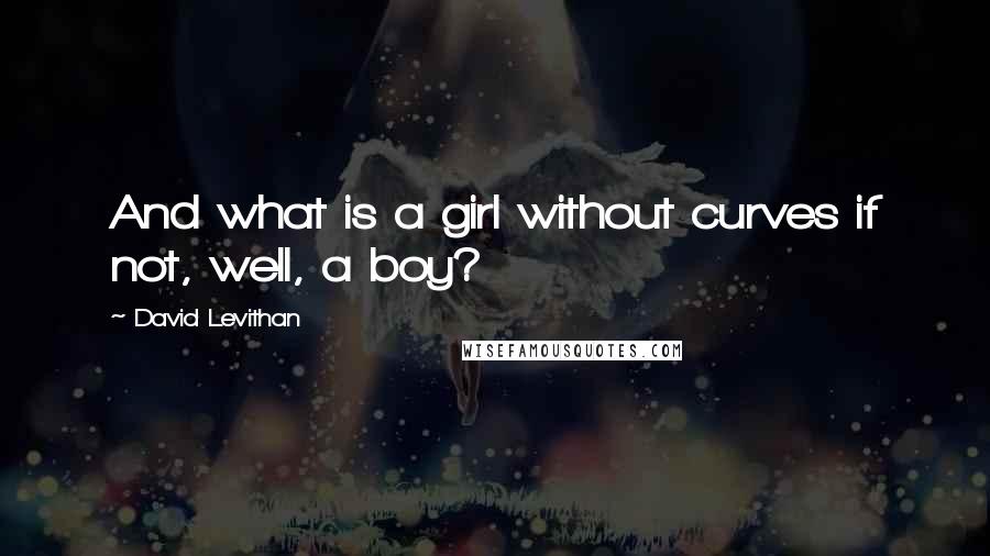 David Levithan Quotes: And what is a girl without curves if not, well, a boy?