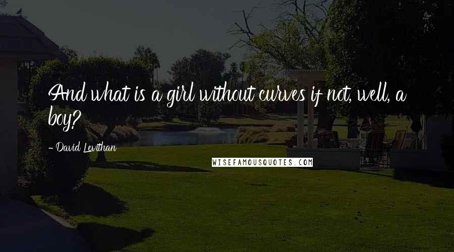 David Levithan Quotes: And what is a girl without curves if not, well, a boy?