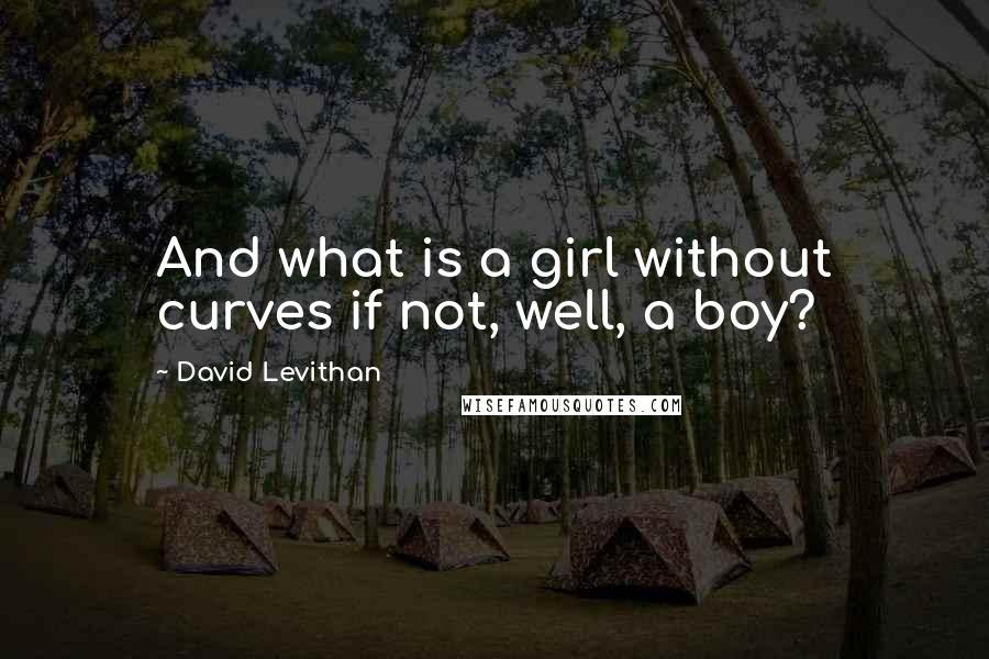 David Levithan Quotes: And what is a girl without curves if not, well, a boy?