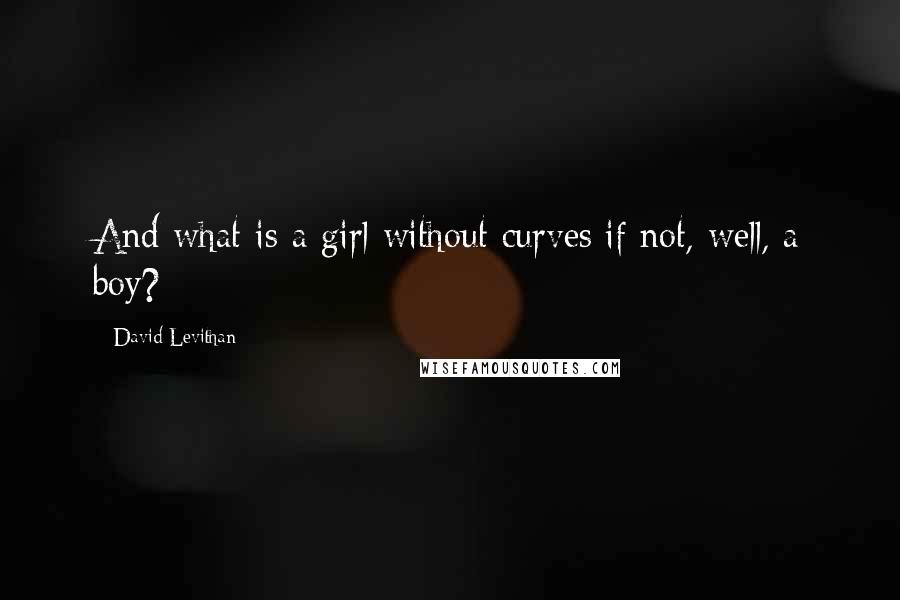 David Levithan Quotes: And what is a girl without curves if not, well, a boy?