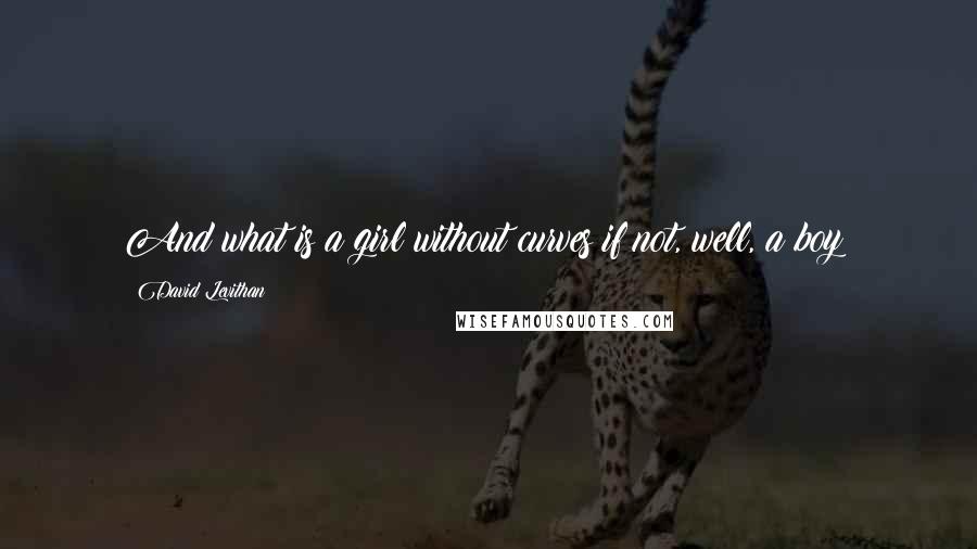 David Levithan Quotes: And what is a girl without curves if not, well, a boy?