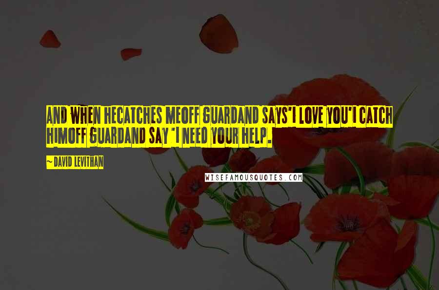 David Levithan Quotes: And when hecatches meoff guardand says'i love you'i catch himoff guardand say 'i need your help.