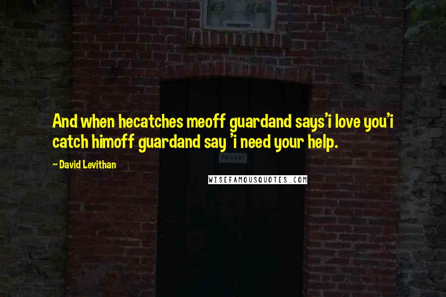 David Levithan Quotes: And when hecatches meoff guardand says'i love you'i catch himoff guardand say 'i need your help.