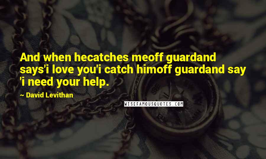 David Levithan Quotes: And when hecatches meoff guardand says'i love you'i catch himoff guardand say 'i need your help.