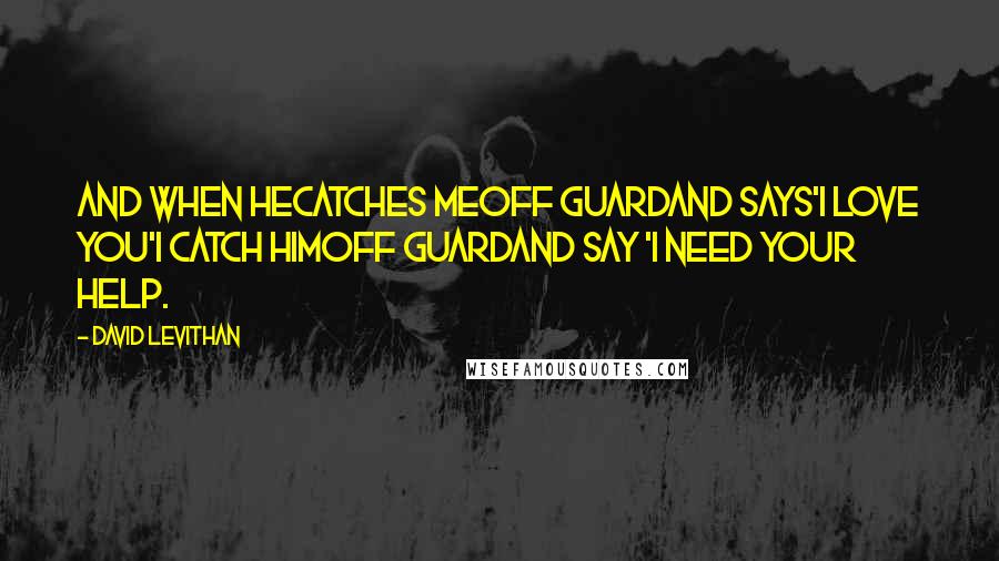 David Levithan Quotes: And when hecatches meoff guardand says'i love you'i catch himoff guardand say 'i need your help.