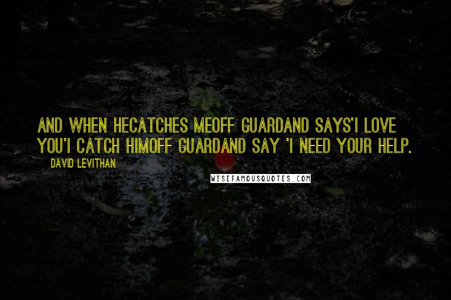 David Levithan Quotes: And when hecatches meoff guardand says'i love you'i catch himoff guardand say 'i need your help.