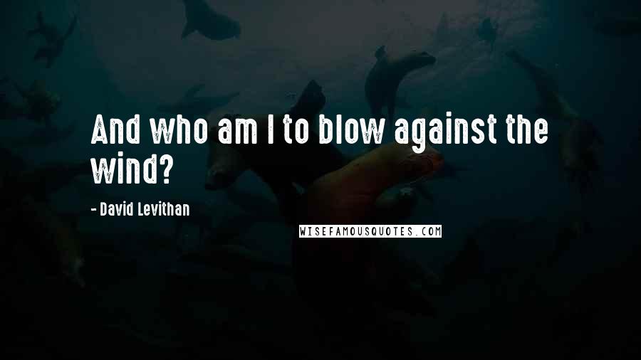 David Levithan Quotes: And who am I to blow against the wind?