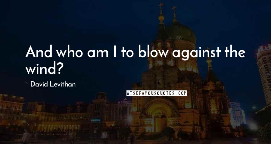 David Levithan Quotes: And who am I to blow against the wind?