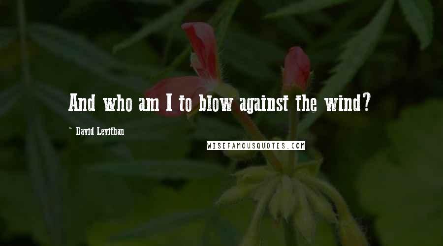 David Levithan Quotes: And who am I to blow against the wind?