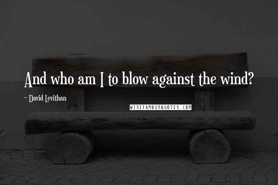 David Levithan Quotes: And who am I to blow against the wind?