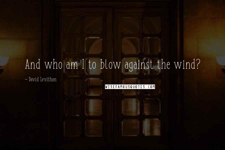 David Levithan Quotes: And who am I to blow against the wind?