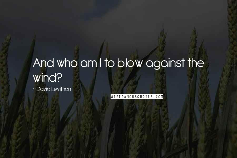 David Levithan Quotes: And who am I to blow against the wind?