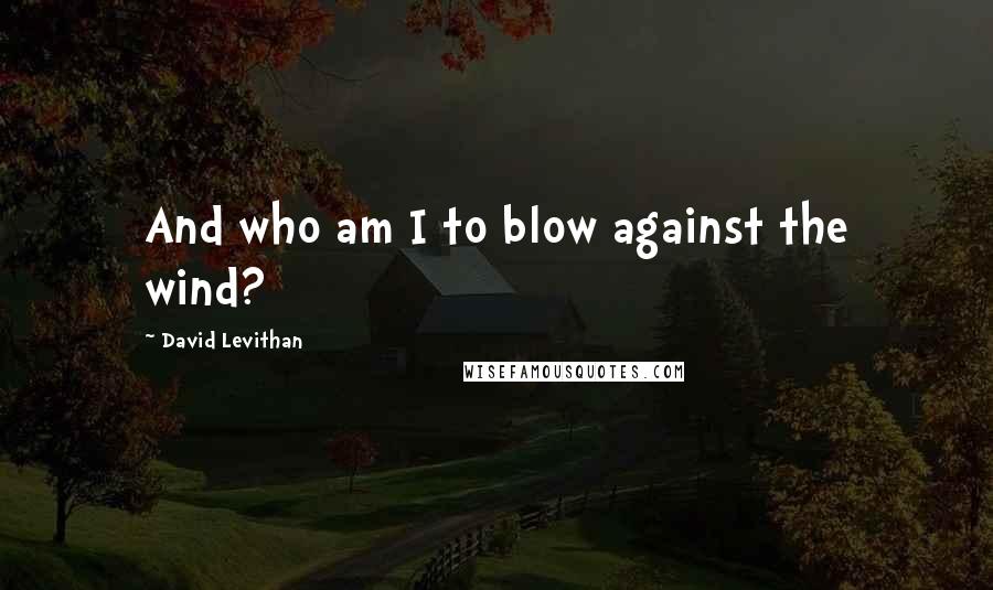 David Levithan Quotes: And who am I to blow against the wind?