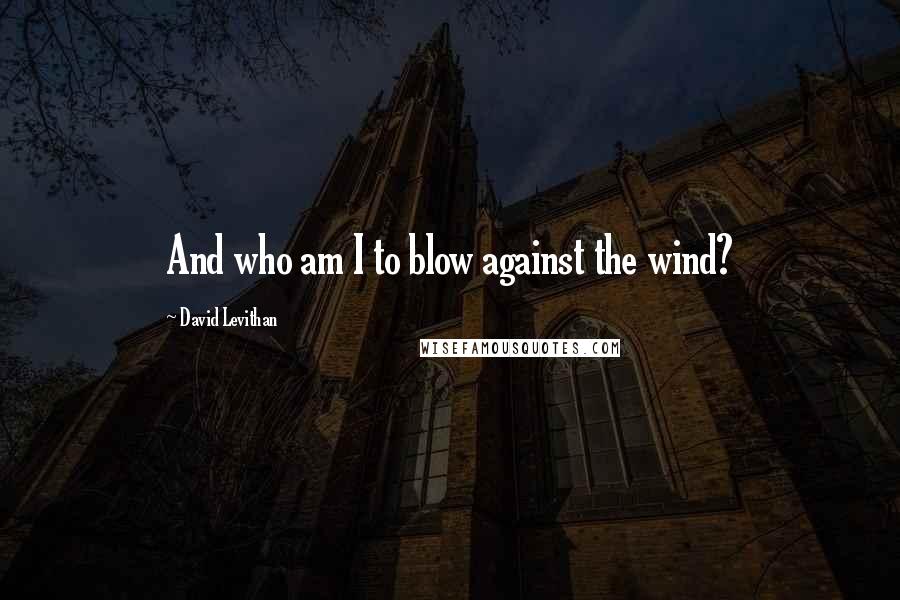 David Levithan Quotes: And who am I to blow against the wind?