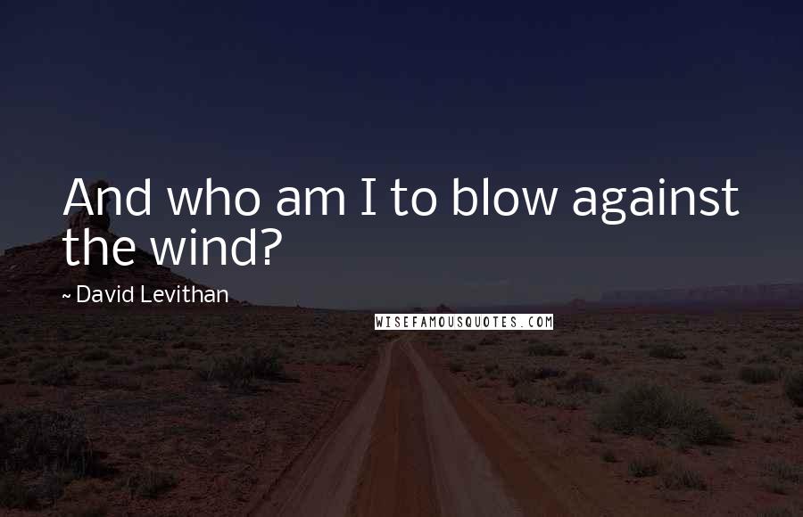 David Levithan Quotes: And who am I to blow against the wind?