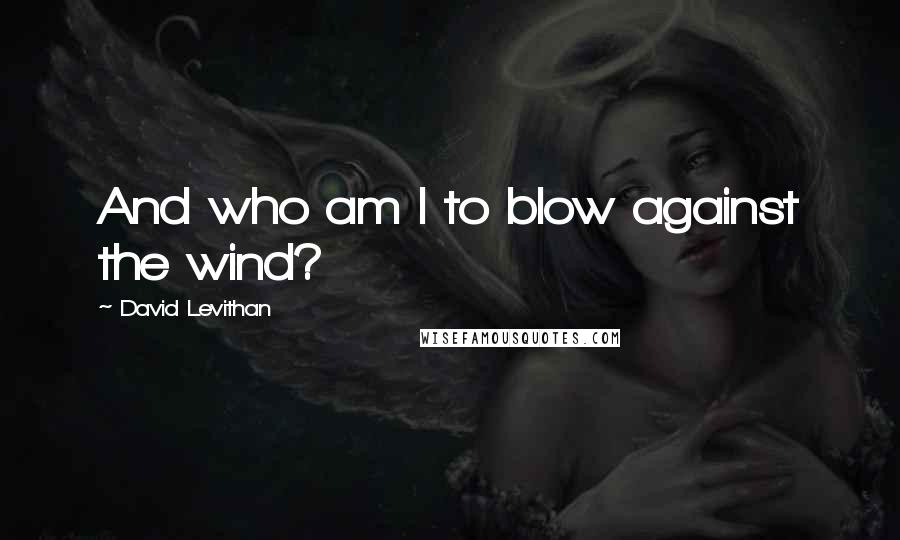 David Levithan Quotes: And who am I to blow against the wind?