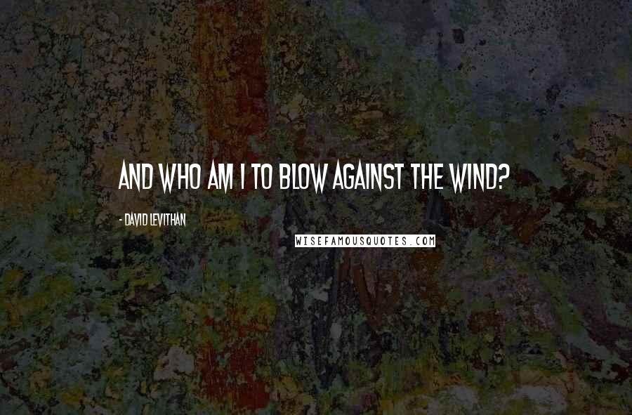 David Levithan Quotes: And who am I to blow against the wind?