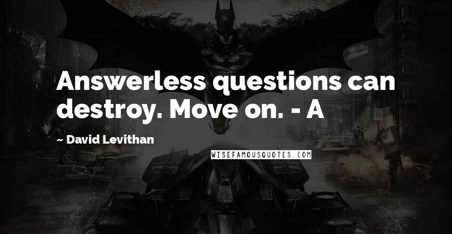 David Levithan Quotes: Answerless questions can destroy. Move on. - A