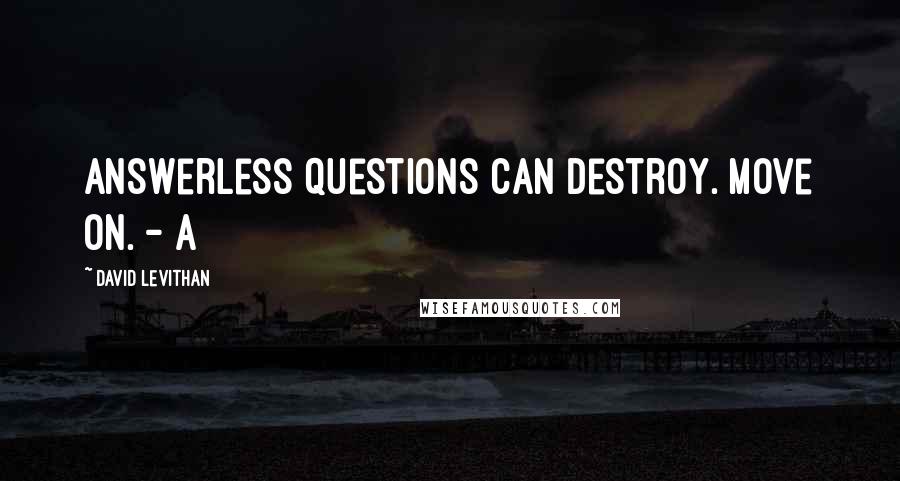 David Levithan Quotes: Answerless questions can destroy. Move on. - A