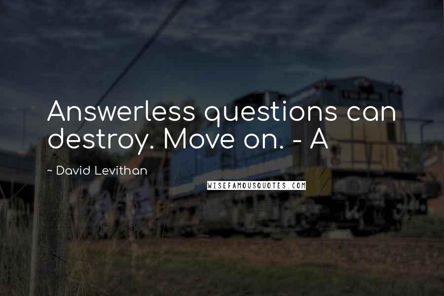 David Levithan Quotes: Answerless questions can destroy. Move on. - A