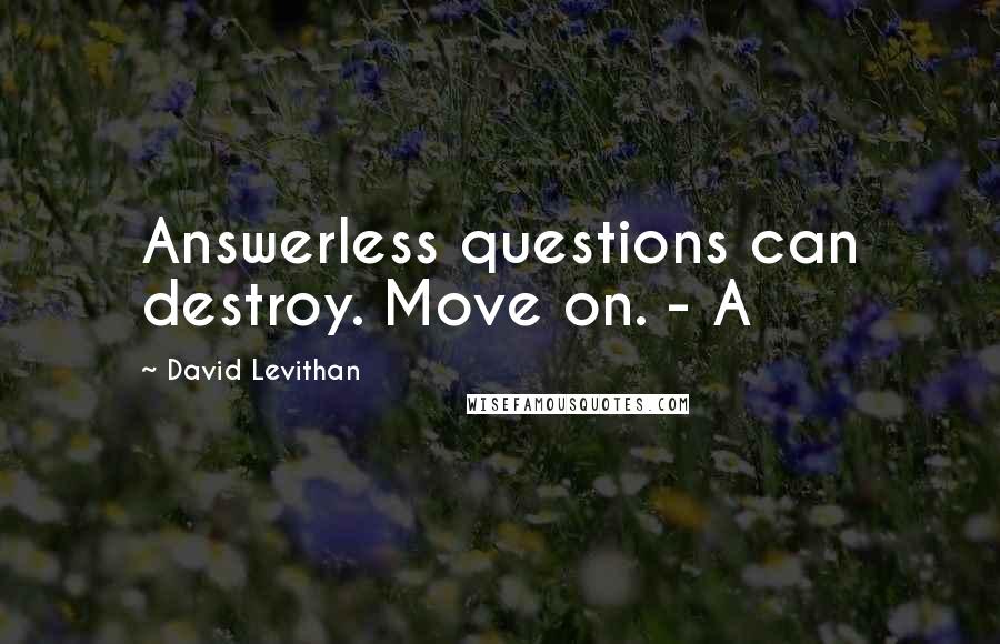 David Levithan Quotes: Answerless questions can destroy. Move on. - A