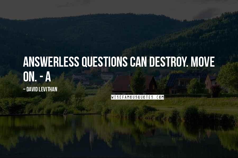 David Levithan Quotes: Answerless questions can destroy. Move on. - A