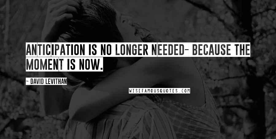 David Levithan Quotes: Anticipation is no longer needed- because the moment is now.