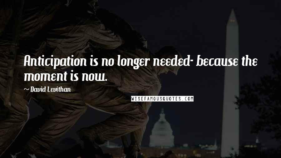 David Levithan Quotes: Anticipation is no longer needed- because the moment is now.