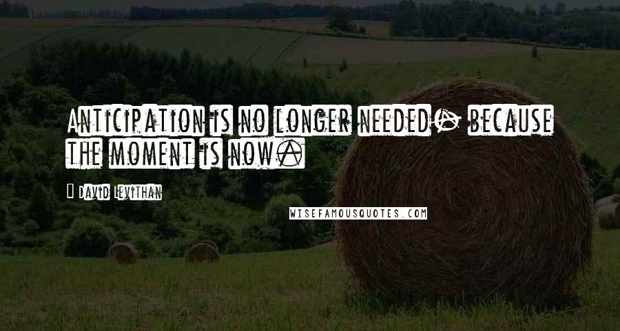 David Levithan Quotes: Anticipation is no longer needed- because the moment is now.