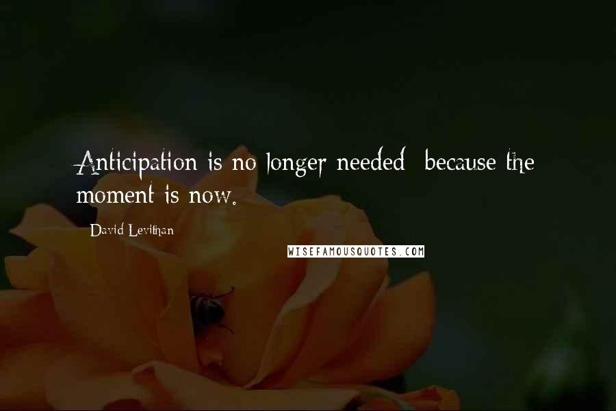 David Levithan Quotes: Anticipation is no longer needed- because the moment is now.