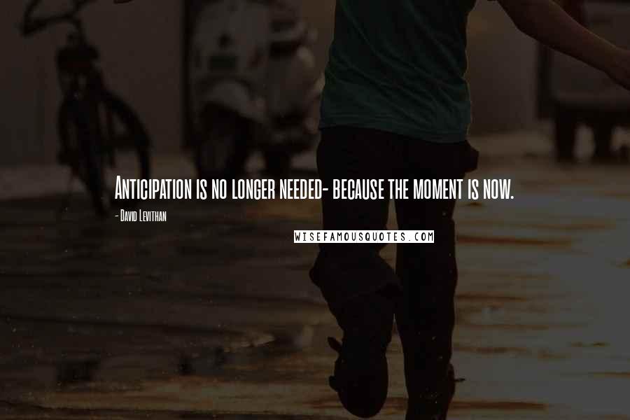 David Levithan Quotes: Anticipation is no longer needed- because the moment is now.