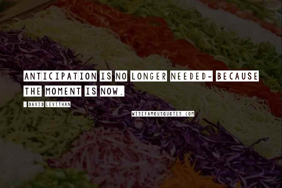 David Levithan Quotes: Anticipation is no longer needed- because the moment is now.