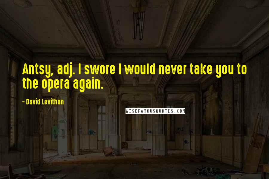 David Levithan Quotes: Antsy, adj. I swore I would never take you to the opera again.