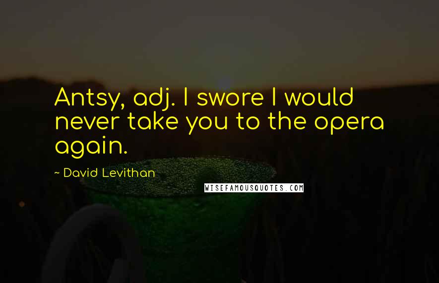 David Levithan Quotes: Antsy, adj. I swore I would never take you to the opera again.