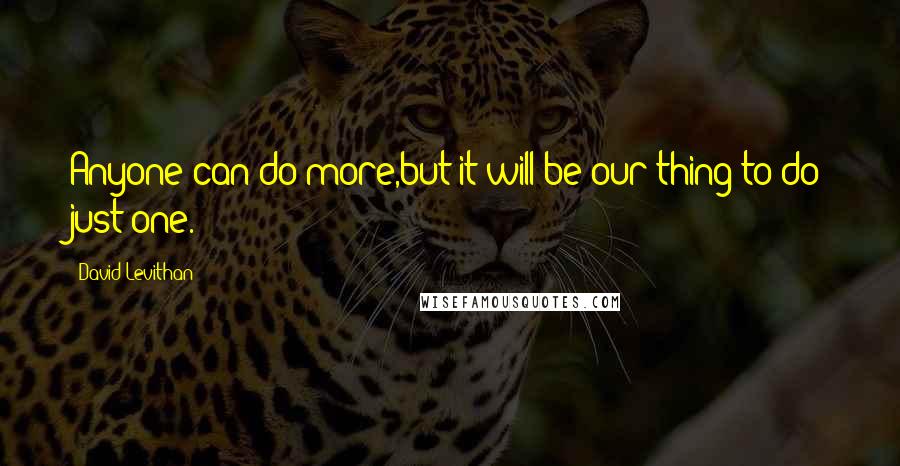 David Levithan Quotes: Anyone can do more,but it will be our thing to do just one.