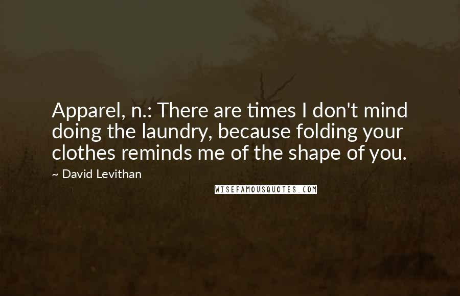 David Levithan Quotes: Apparel, n.: There are times I don't mind doing the laundry, because folding your clothes reminds me of the shape of you.