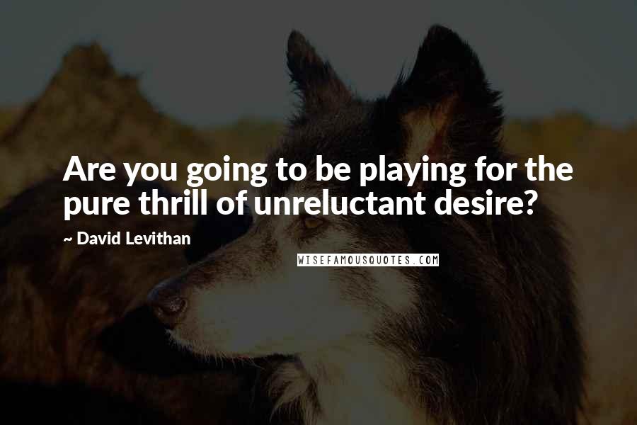 David Levithan Quotes: Are you going to be playing for the pure thrill of unreluctant desire?