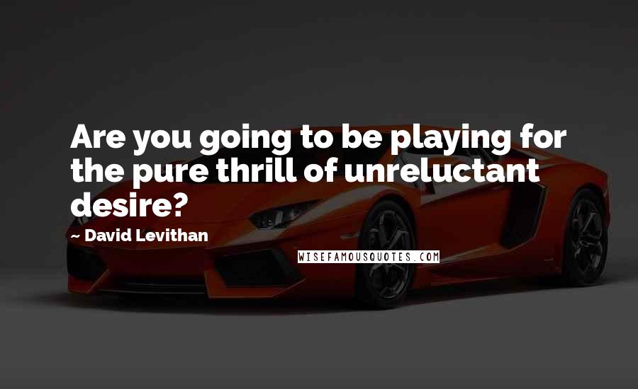 David Levithan Quotes: Are you going to be playing for the pure thrill of unreluctant desire?