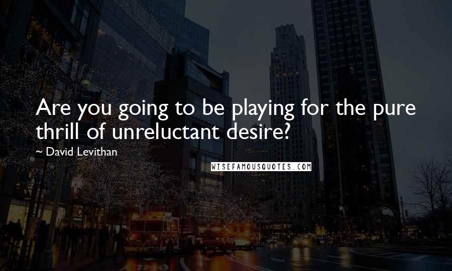 David Levithan Quotes: Are you going to be playing for the pure thrill of unreluctant desire?