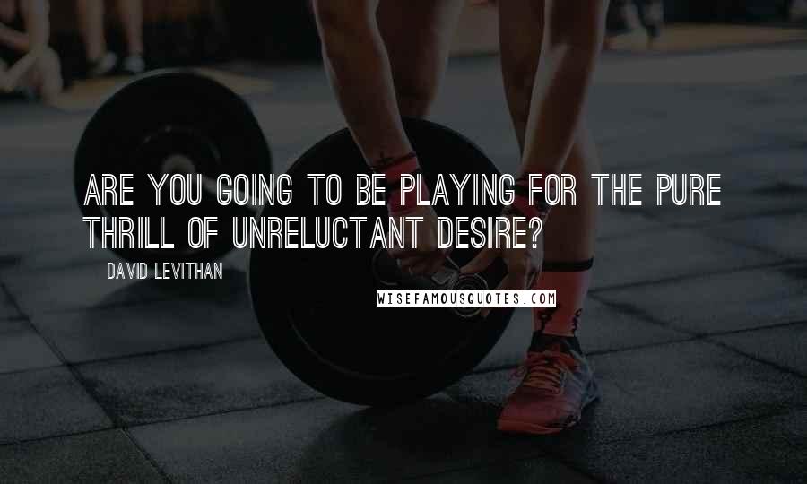 David Levithan Quotes: Are you going to be playing for the pure thrill of unreluctant desire?