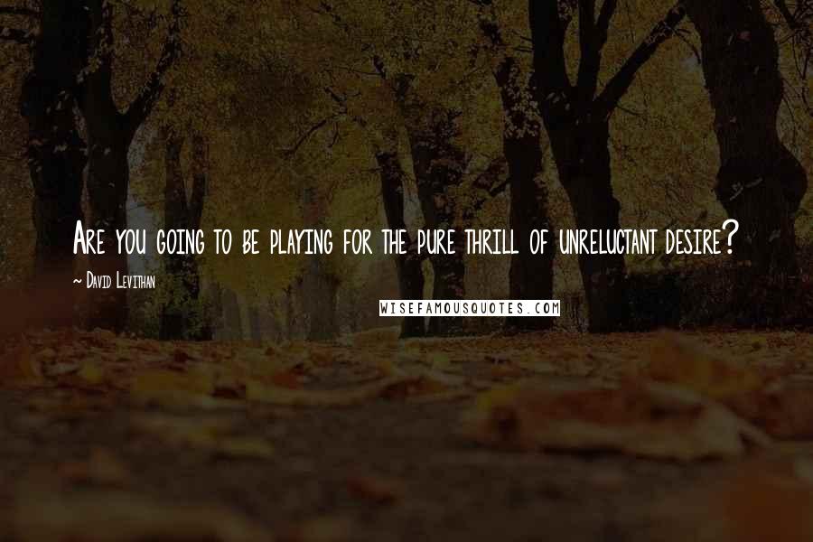 David Levithan Quotes: Are you going to be playing for the pure thrill of unreluctant desire?