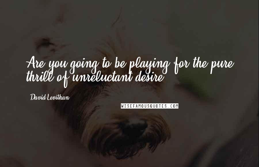 David Levithan Quotes: Are you going to be playing for the pure thrill of unreluctant desire?