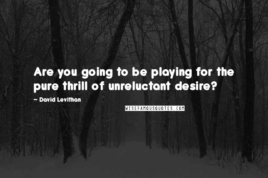 David Levithan Quotes: Are you going to be playing for the pure thrill of unreluctant desire?