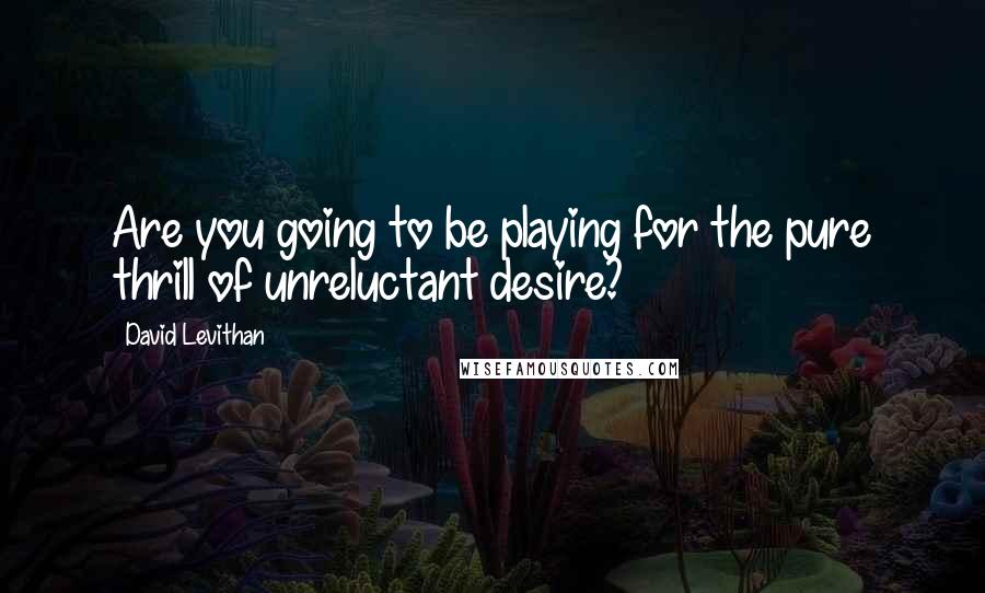 David Levithan Quotes: Are you going to be playing for the pure thrill of unreluctant desire?