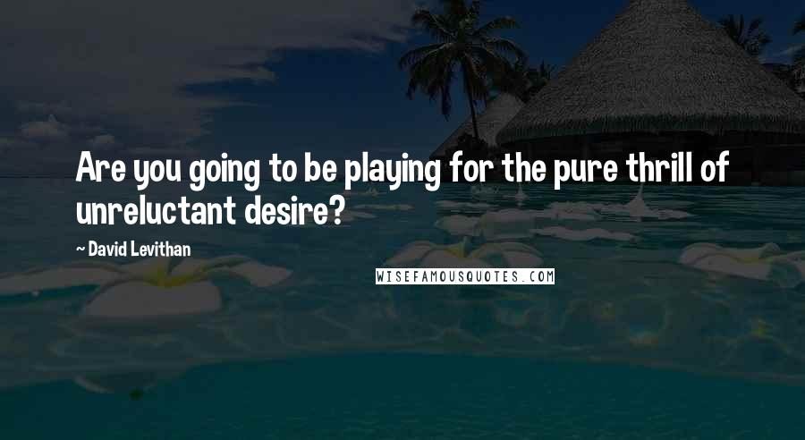 David Levithan Quotes: Are you going to be playing for the pure thrill of unreluctant desire?