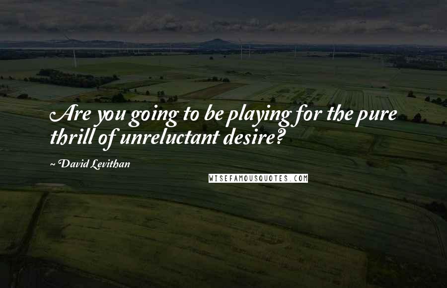 David Levithan Quotes: Are you going to be playing for the pure thrill of unreluctant desire?