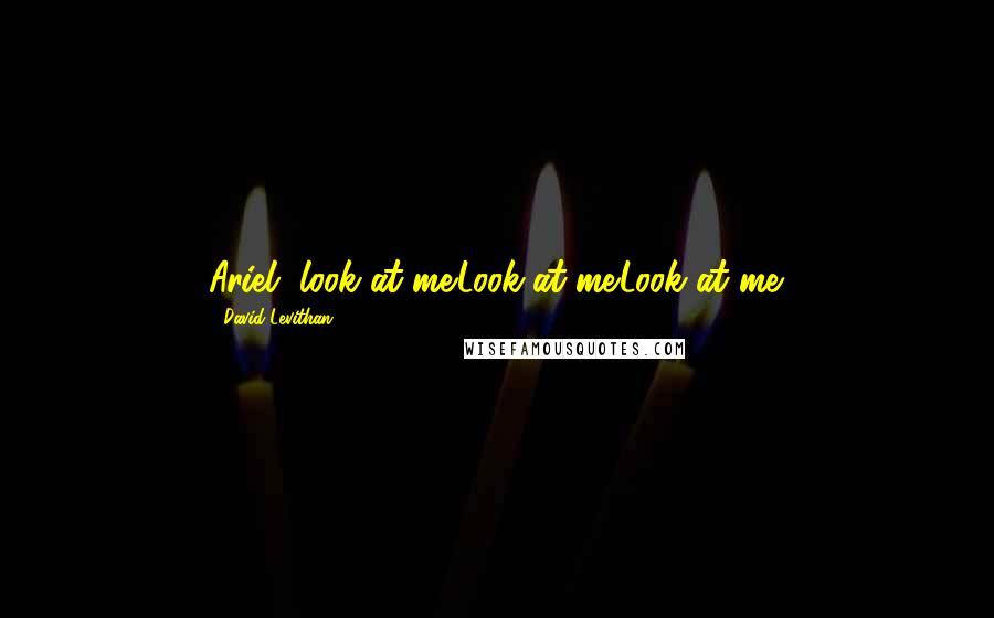 David Levithan Quotes: Ariel, look at me.Look at me.Look at me.