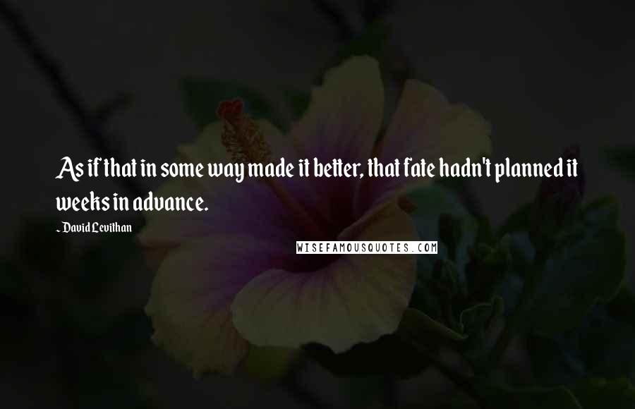 David Levithan Quotes: As if that in some way made it better, that fate hadn't planned it weeks in advance.